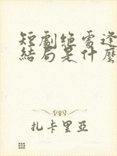 短剧绝处逢她大结局是什么