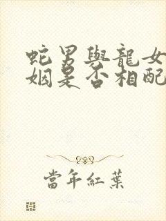 蛇男与龙女的婚姻是否相配