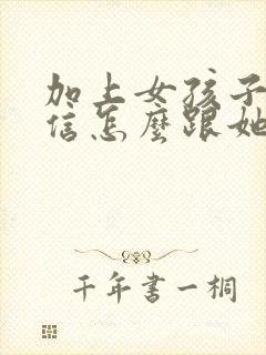 加上女孩子的微信怎么跟她聊天