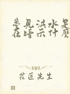 梦见洪水是仙家在暗示什么