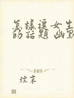 怎样逗女生开心的话题 幽默