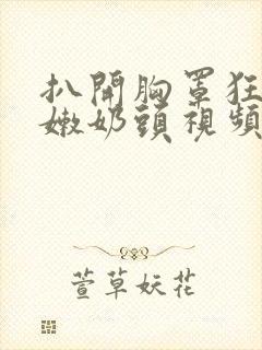 扒开胸罩狂揉白嫩奶头视频