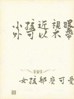 小孩近视眼镜户外可以不带吗