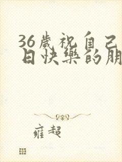 36岁祝自己生日快乐的朋友圈