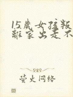 15岁女孩叛逆离家出走不想上学怎么办