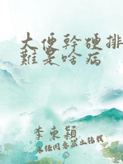 大便干硬排便困难是啥病