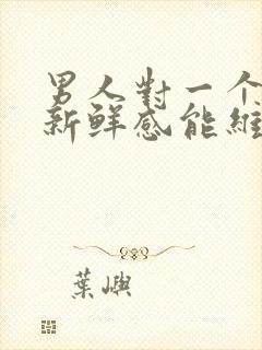 男人对一个女人新鲜感能维持多久