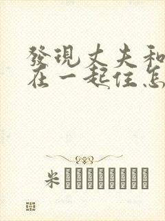 发现丈夫和小三在一起住怎么办