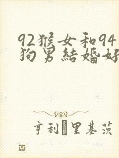 92猴女和94狗男结婚好不好