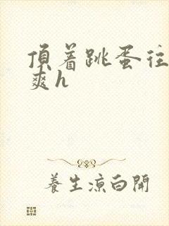 顶着跳蛋往里进爽h