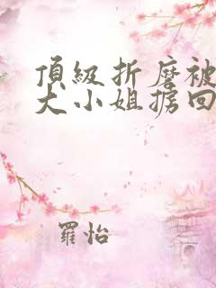 顶级折磨被傲娇大小姐掳回家