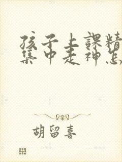 孩子上课精力不集中走神怎么办