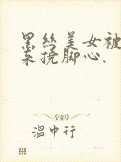 黑丝美女被绑起来挠脚心.