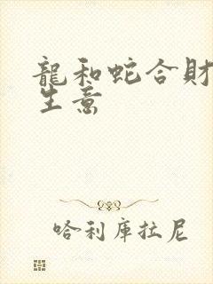 龙和蛇合财吗做生意