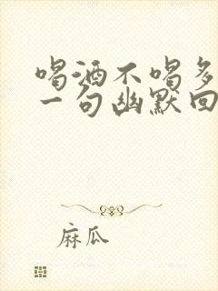 喝酒不喝多,下一句幽默回复