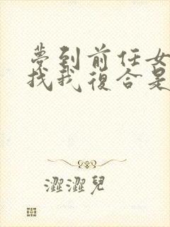 梦到前任女朋友找我复合是什么预兆