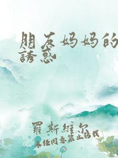 朋友妈妈的暴露诱惑