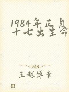 1984年正月十七出生命运如何