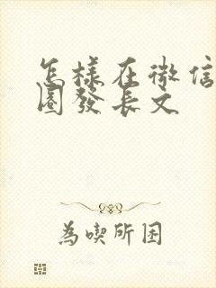 怎样在微信朋友圈发长文