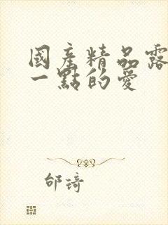 国产精品露脸久一点的爱