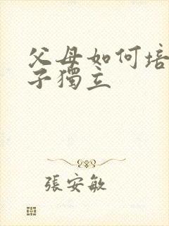 父母如何培养孩子独立