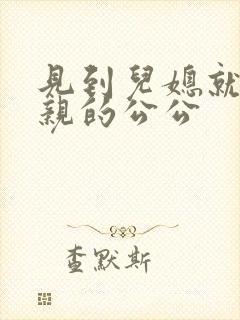 见到儿媳就凑前亲的公公