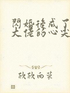 闪婚后成了满级大佬的心尖宠短剧