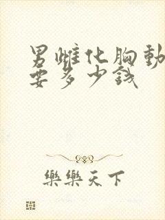 男雌化胸动手术要多少钱