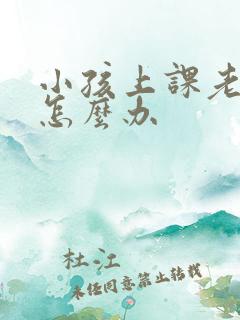 小孩上课老走神怎么办