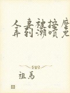 人妻被按摩师玩弄到潮喷免费看片