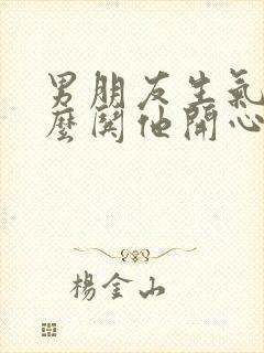 男朋友生气了怎么哄他开心的句子