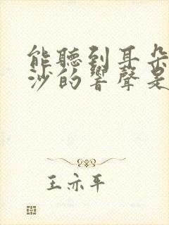 能听到耳朵里沙沙的响声是什么原因