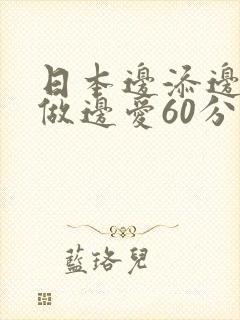 日本边添边摸边做边爱60分钟