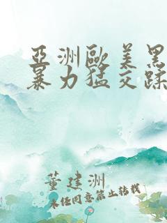 亚洲欧美黑人性暴力猛交蹂躏