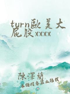 turn欧美大屁股xxxx