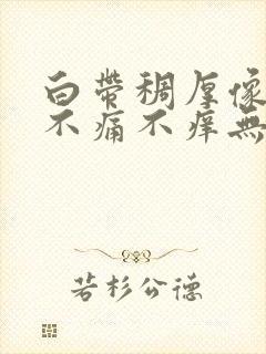 白带稠厚像浆糊不痛不痒无异味