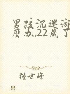 男孩沉迷游戏怎么办,22岁了