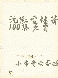 沈傲雪林萧短剧100集免费