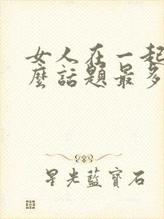 女人在一起聊什么话题最多