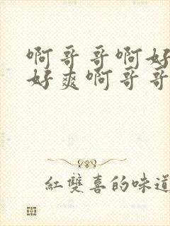 啊哥哥啊好爽啊好爽啊哥哥