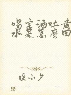 喝完酒吐黄水苦水是怎么回事