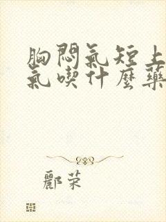 胸闷气短上不来气吃什么药