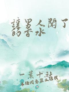 让男人闻了想要的香水