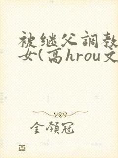 被继父调教的少女(高hrou文)