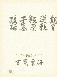 孩子叛逆期不听话怎么教育他