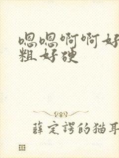 嗯嗯啊啊好大好粗好硬