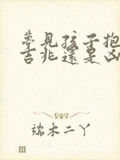 梦见孩子抱走是吉兆还是凶兆