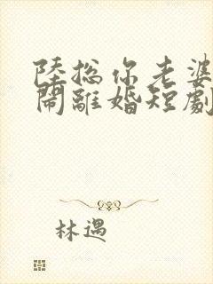 陆总你老婆又在闹离婚短剧