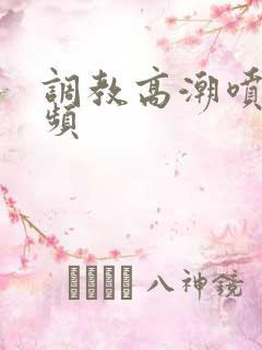 调教高潮喷水视频