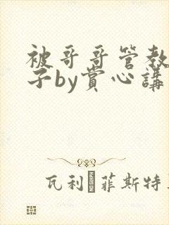 被哥哥管教的日子by赏心讲的什么